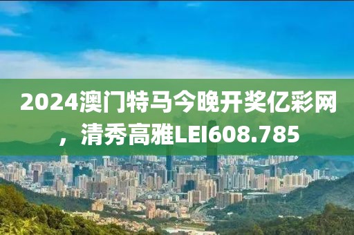2024澳門特馬今晚開獎億彩網(wǎng)，清秀高雅LEI608.785