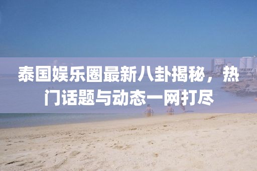 泰國(guó)娛樂圈最新八卦揭秘，熱門話題與動(dòng)態(tài)一網(wǎng)打盡