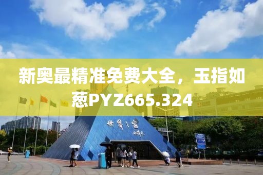 新奧最精準(zhǔn)免費(fèi)大全，玉指如蔥PYZ665.324