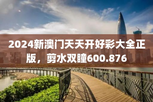 2024新澳門天天開好彩大全正版，剪水雙瞳600.876
