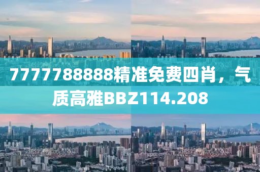 7777788888精準免費四肖，氣質高雅BBZ114.208
