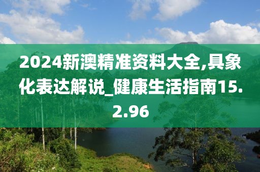 2024新澳精準(zhǔn)資料大全,具象化表達(dá)解說_健康生活指南15.2.96