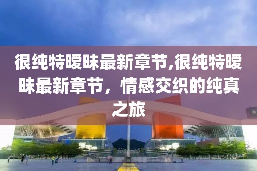 很純特曖昧最新章節(jié),很純特曖昧最新章節(jié)，情感交織的純真之旅