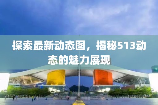 探索最新動(dòng)態(tài)圖，揭秘513動(dòng)態(tài)的魅力展現(xiàn)